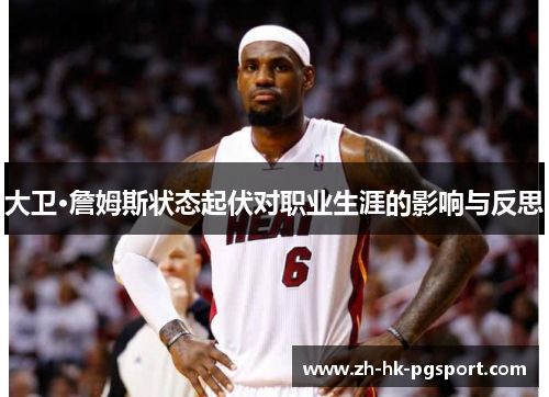 大卫·詹姆斯状态起伏对职业生涯的影响与反思 大卫·詹姆斯状态起伏对职业生涯的影响与反思