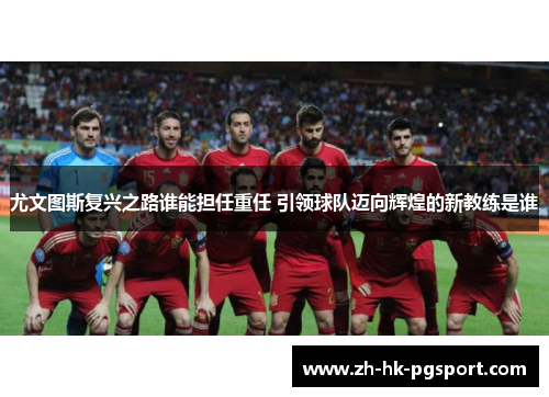 尤文图斯复兴之路谁能担任重任 引领球队迈向辉煌的新教练是谁 尤文图斯复兴之路谁能担任重任 引领球队迈向辉煌的新教练是谁