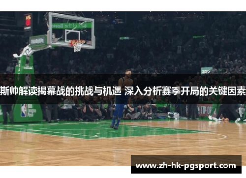 斯帅解读揭幕战的挑战与机遇 深入分析赛季开局的关键因素 斯帅解读揭幕战的挑战与机遇 深入分析赛季开局的关键因素