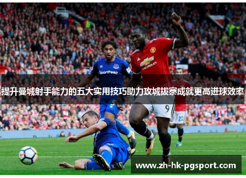 提升曼城射手能力的五大实用技巧助力攻城拔寨成就更高进球效率 提升曼城射手能力的五大实用技巧助力攻城拔寨成就更高进球效率
