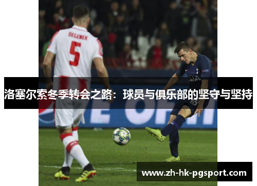洛塞尔索冬季转会之路:球员与俱乐部的坚守与坚持 洛塞尔索冬季转会之路:球员与俱乐部的坚守与坚持