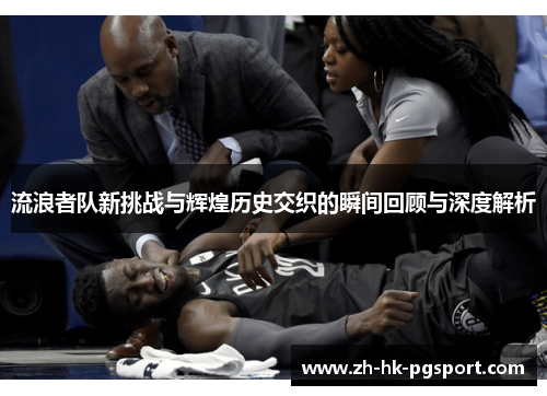 流浪者队新挑战与辉煌历史交织的瞬间回顾与深度解析 流浪者队新挑战与辉煌历史交织的瞬间回顾与深度解析