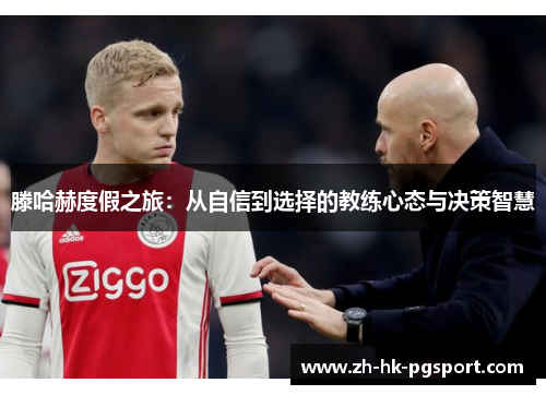 滕哈赫度假之旅:从自信到选择的教练心态与决策智慧 滕哈赫度假之旅:从自信到选择的教练心态与决策智慧