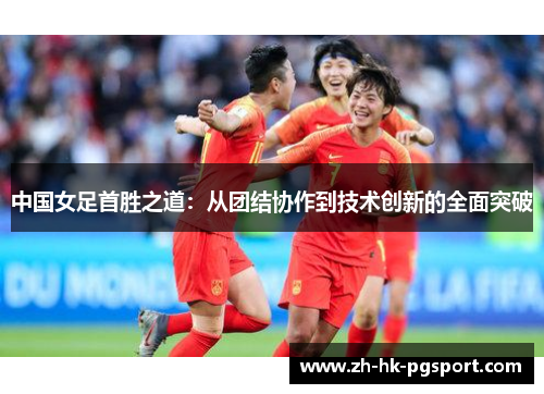 中国女足首胜之道:从团结协作到技术创新的全面突破 中国女足首胜之道:从团结协作到技术创新的全面突破