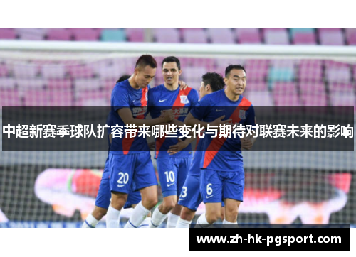 中超新赛季球队扩容带来哪些变化与期待对联赛未来的影响 中超新赛季球队扩容带来哪些变化与期待对联赛未来的影响