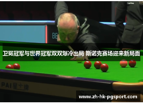 卫冕冠军与世界冠军双双爆冷出局 斯诺克赛场迎来新局面 卫冕冠军与世界冠军双双爆冷出局 斯诺克赛场迎来新局面