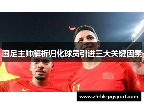 国足主帅解析归化球员引进三大关键因素