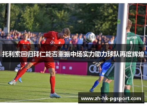 托利索回归拜仁能否重振中场实力助力球队再度辉煌 托利索回归拜仁能否重振中场实力助力球队再度辉煌