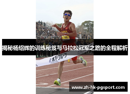 揭秘杨绍辉的训练秘笈与马拉松冠军之路的全程解析 揭秘杨绍辉的训练秘笈与马拉松冠军之路的全程解析