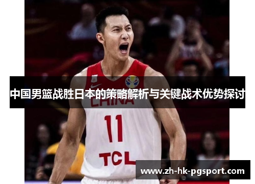 中国男篮战胜日本的策略解析与关键战术优势探讨 中国男篮战胜日本的策略解析与关键战术优势探讨