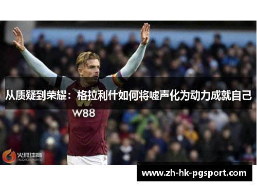 从质疑到荣耀:格拉利什如何将嘘声化为动力成就自己 从质疑到荣耀:格拉利什如何将嘘声化为动力成就自己