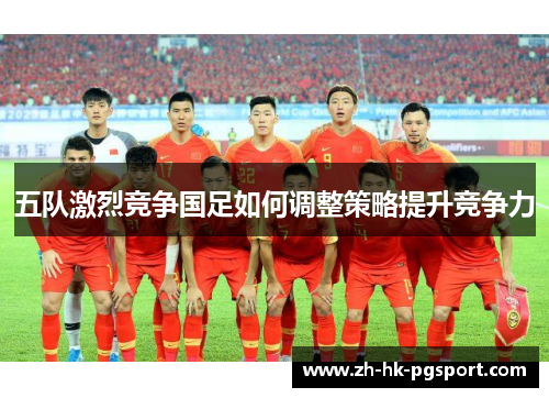 五队激烈竞争国足如何调整策略提升竞争力 五队激烈竞争国足如何调整策略提升竞争力