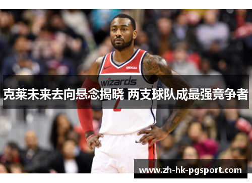 克莱未来去向悬念揭晓 两支球队成最强竞争者 克莱未来去向悬念揭晓 两支球队成最强竞争者