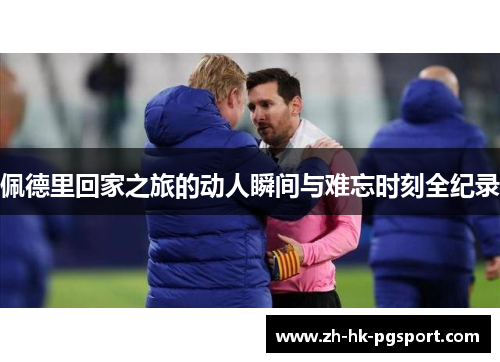 佩德里回家之旅的动人瞬间与难忘时刻全纪录 佩德里回家之旅的动人瞬间与难忘时刻全纪录