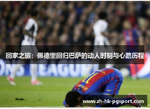 回家之旅:佩德里回归巴萨的动人时刻与心路历程 回家之旅:佩德里回归巴萨的动人时刻与心路历程