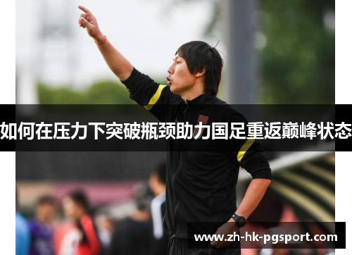 如何在压力下突破瓶颈助力国足重返巅峰状态 如何在压力下突破瓶颈助力国足重返巅峰状态
