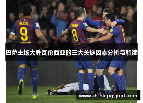 巴萨主场大胜瓦伦西亚的三大关键因素分析与解读 巴萨主场大胜瓦伦西亚的三大关键因素分析与解读