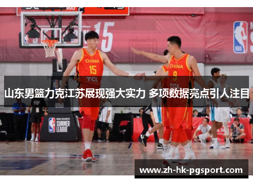 山东男篮力克江苏展现强大实力 多项数据亮点引人注目 山东男篮力克江苏展现强大实力 多项数据亮点引人注目