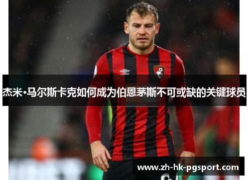 杰米·马尔斯卡克如何成为伯恩茅斯不可或缺的关键球员 杰米·马尔斯卡克如何成为伯恩茅斯不可或缺的关键球员