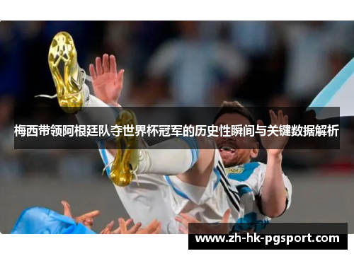 梅西带领阿根廷队夺世界杯冠军的历史性瞬间与关键数据解析