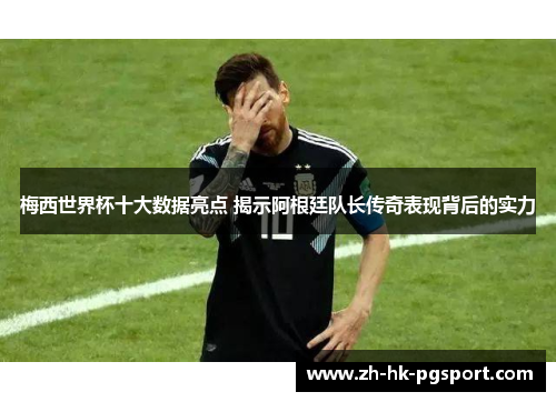 梅西世界杯十大数据亮点 揭示阿根廷队长传奇表现背后的实力