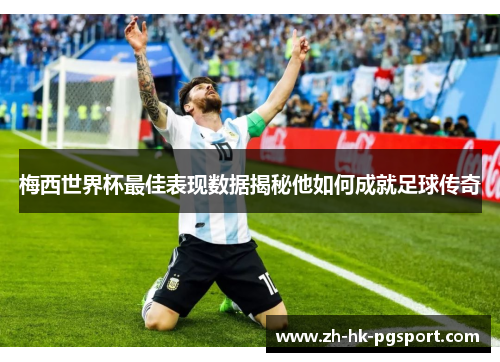 梅西世界杯最佳表现数据揭秘他如何成就足球传奇 梅西世界杯最佳表现数据揭秘他如何成就足球传奇
