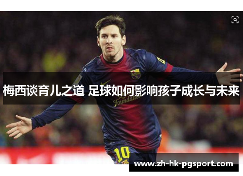 梅西谈育儿之道 足球如何影响孩子成长与未来 梅西谈育儿之道 足球如何影响孩子成长与未来