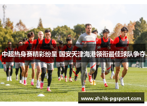 中超热身赛精彩纷呈 国安天津海港领衔最佳球队争夺 中超热身赛精彩纷呈 国安天津海港领衔最佳球队争夺