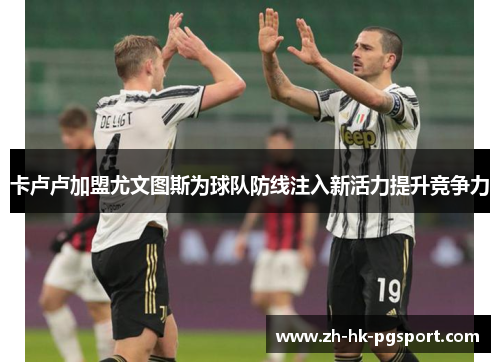 卡卢卢加盟尤文图斯为球队防线注入新活力提升竞争力 卡卢卢加盟尤文图斯为球队防线注入新活力提升竞争力