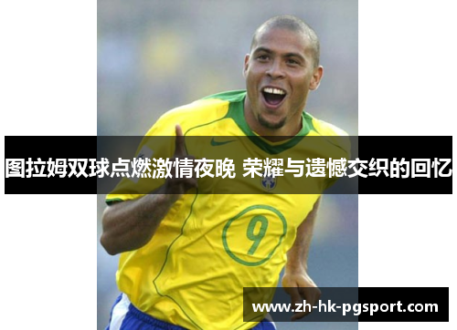 图拉姆双球点燃激情夜晚 荣耀与遗憾交织的回忆 图拉姆双球点燃激情夜晚 荣耀与遗憾交织的回忆