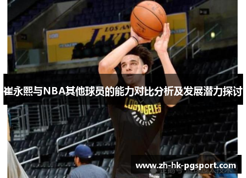 崔永熙与NBA其他球员的能力对比分析及发展潜力探讨 崔永熙与NBA其他球员的能力对比分析及发展潜力探讨