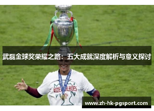 武磊金球奖荣耀之路:五大成就深度解析与意义探讨 武磊金球奖荣耀之路:五大成就深度解析与意义探讨