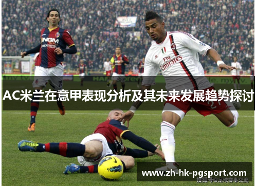 AC米兰在意甲表现分析及其未来发展趋势探讨 AC米兰在意甲表现分析及其未来发展趋势探讨