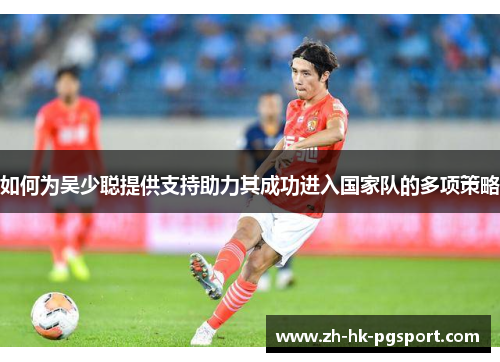 如何为吴少聪提供支持助力其成功进入国家队的多项策略 如何为吴少聪提供支持助力其成功进入国家队的多项策略