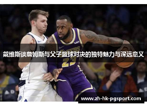 戴维斯谈詹姆斯与父子篮球对决的独特魅力与深远意义 戴维斯谈詹姆斯与父子篮球对决的独特魅力与深远意义