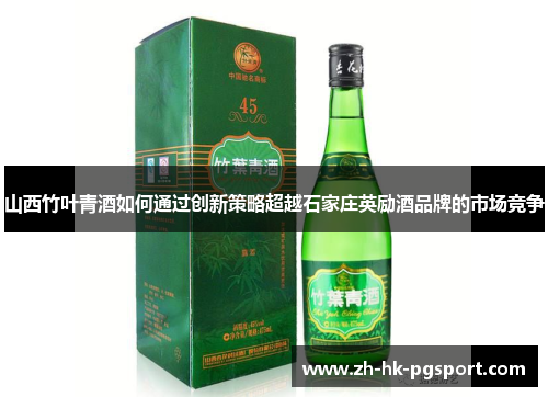 山西竹叶青酒如何通过创新策略超越石家庄英励酒品牌的市场竞争 山西竹叶青酒如何通过创新策略超越石家庄英励酒品牌的市场竞争