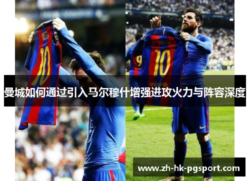曼城如何通过引入马尔穆什增强进攻火力与阵容深度 曼城如何通过引入马尔穆什增强进攻火力与阵容深度