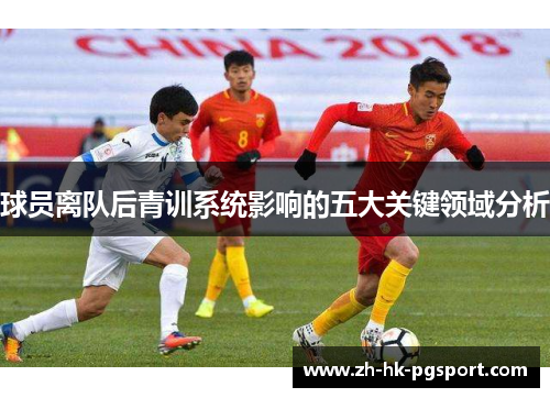 球员离队后青训系统影响的五大关键领域分析 球员离队后青训系统影响的五大关键领域分析