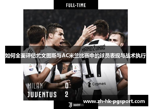 如何全面评估尤文图斯与AC米兰比赛中的球员表现与战术执行 如何全面评估尤文图斯与AC米兰比赛中的球员表现与战术执行