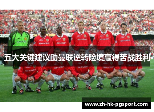 五大关键建议助曼联逆转险境赢得苦战胜利 五大关键建议助曼联逆转险境赢得苦战胜利