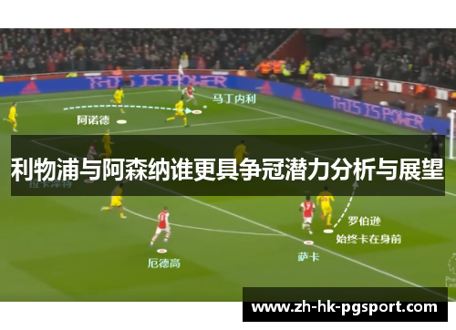 利物浦与阿森纳谁更具争冠潜力分析与展望 利物浦与阿森纳谁更具争冠潜力分析与展望