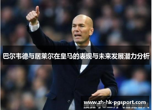 巴尔韦德与居莱尔在皇马的表现与未来发展潜力分析 巴尔韦德与居莱尔在皇马的表现与未来发展潜力分析