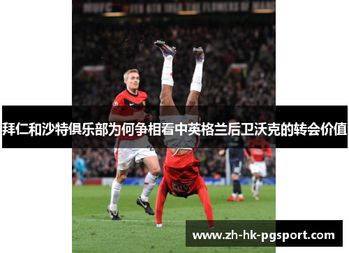 拜仁和沙特俱乐部为何争相看中英格兰后卫沃克的转会价值 拜仁和沙特俱乐部为何争相看中英格兰后卫沃克的转会价值