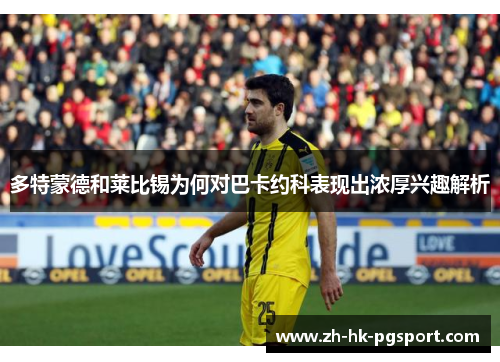 多特蒙德和莱比锡为何对巴卡约科表现出浓厚兴趣解析