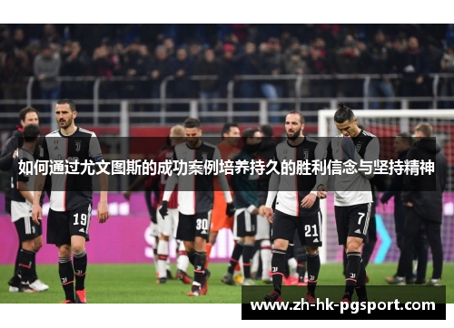 如何通过尤文图斯的成功案例培养持久的胜利信念与坚持精神 如何通过尤文图斯的成功案例培养持久的胜利信念与坚持精神