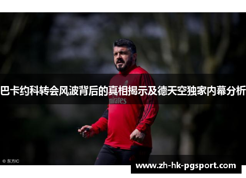 巴卡约科转会风波背后的真相揭示及德天空独家内幕分析 巴卡约科转会风波背后的真相揭示及德天空独家内幕分析