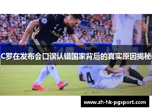 C罗在发布会口误认错国家背后的真实原因揭秘