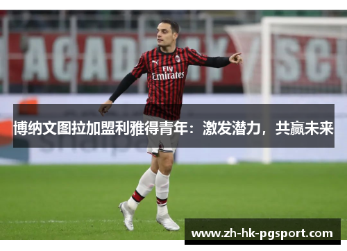 博纳文图拉加盟利雅得青年:激发潜力,共赢未来 博纳文图拉加盟利雅得青年:激发潜力,共赢未来