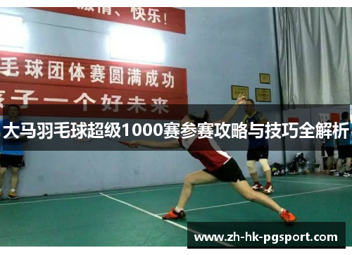 大马羽毛球超级1000赛参赛攻略与技巧全解析 大马羽毛球超级1000赛参赛攻略与技巧全解析
