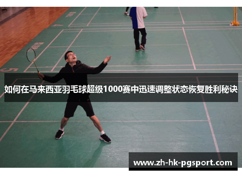 如何在马来西亚羽毛球超级1000赛中迅速调整状态恢复胜利秘诀 如何在马来西亚羽毛球超级1000赛中迅速调整状态恢复胜利秘诀